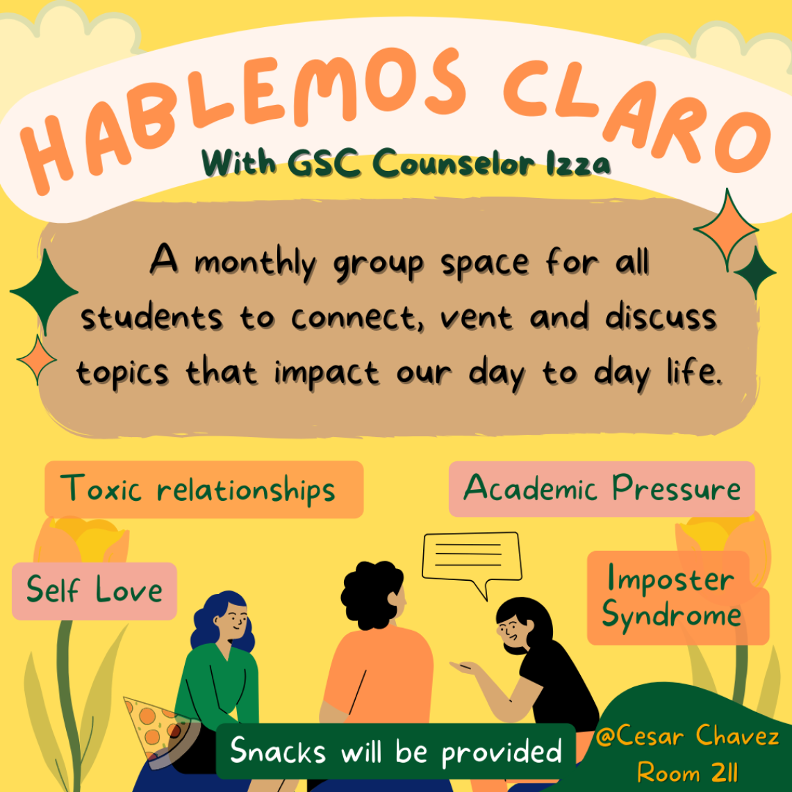 The first image is a yellow and white sign with the following text: HABLEMOS CLARO With GSC Counselor Izza A monthly group space for all students to connect, vent and discuss topics that impact our day-to-day life. Topics include toxic relationships, academic pressure, self-love, and imposter syndrome. Snacks will be provided. Location: Cesar Chavez, Room 211. 